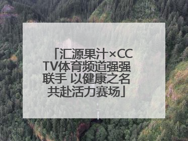 汇源果汁×CCTV体育频道强强联手 以健康之名共赴活力赛场