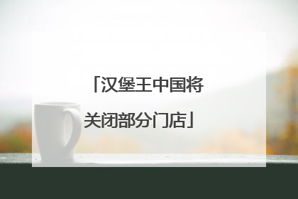 汉堡王中国将关闭部分门店