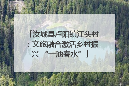 汝城县卢阳镇江头村：文旅融合激活乡村振兴 “一池春水”