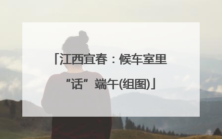 江西宜春：候车室里“话”端午(组图)