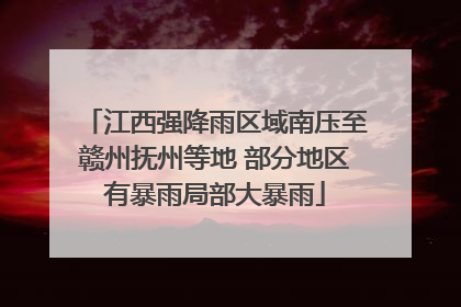 江西强降雨区域南压至赣州抚州等地 部分地区有暴雨局部大暴雨