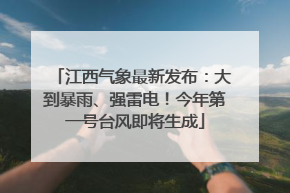 江西气象最新发布：大到暴雨、强雷电！今年第一号台风即将生成