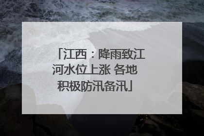 江西：降雨致江河水位上涨 各地积极防汛备汛
