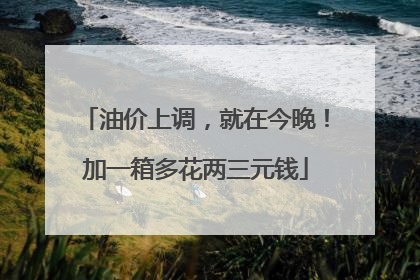 油价上调，就在今晚！加一箱多花两三元钱