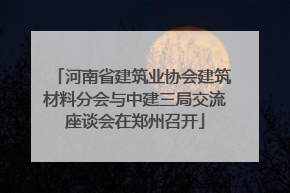 河南省建筑业协会建筑材料分会与中建三局交流座谈会在郑州召开