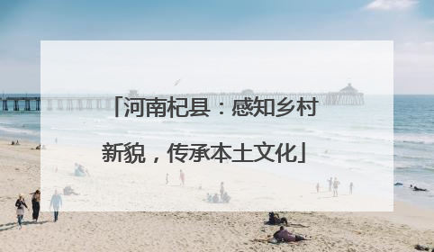 河南杞县：感知乡村新貌，传承本土文化