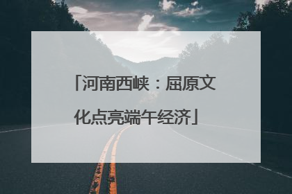河南西峡：屈原文化点亮端午经济