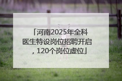 河南2025年全科医生特设岗位招聘开启，120个岗位虚位