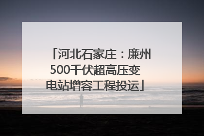 河北石家庄：廉州500千伏超高压变电站增容工程投运