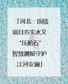 河北：国债项目夯实水文“压舱石” 智慧测报守护江河安澜