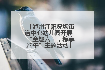 泸州江阳况场街道中心幼儿园开展“童趣六一，粽享端午”主题活动