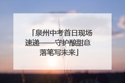 泉州中考首日现场速递——守护酿甜意 落笔写未来