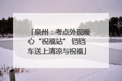 泉州：考点外现暖心“祝福站” 铛铛车送上清凉与祝福