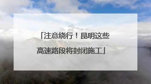 注意绕行！昆明这些高速路段将封闭施工