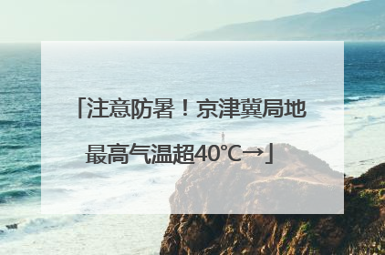 注意防暑！京津冀局地最高气温超40℃→
