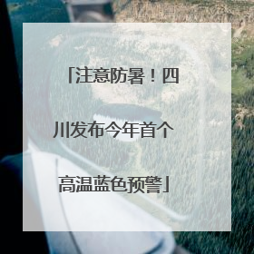 注意防暑！四川发布今年首个高温蓝色预警