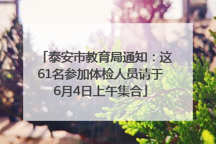 泰安市教育局通知：这61名参加体检人员请于6月4日上午集合