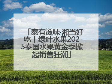 泰有滋味·湘当好吃丨绿叶水果2025泰国水果黄金季掀起销售狂潮