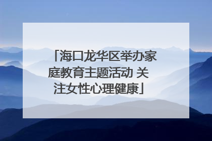 海口龙华区举办家庭教育主题活动 关注女性心理健康