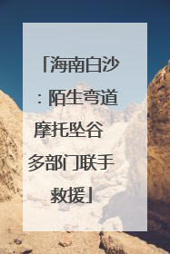 海南白沙：陌生弯道摩托坠谷 多部门联手救援