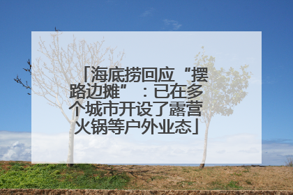 海底捞回应“摆路边摊”：已在多个城市开设了露营火锅等户外业态