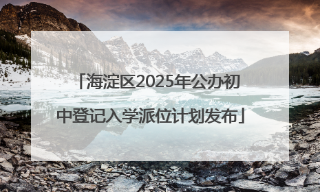海淀区2025年公办初中登记入学派位计划发布