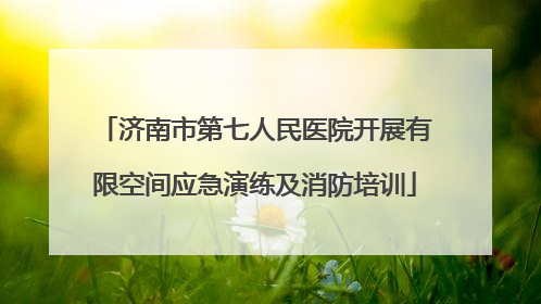 济南市第七人民医院开展有限空间应急演练及消防培训