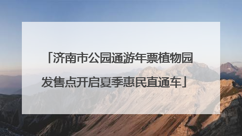 济南市公园通游年票植物园发售点开启夏季惠民直通车