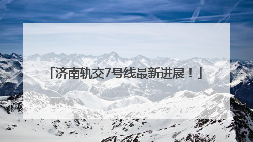 济南轨交7号线最新进展！