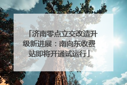 济南零点立交改造升级新进展：南向东收费站即将开通试运行