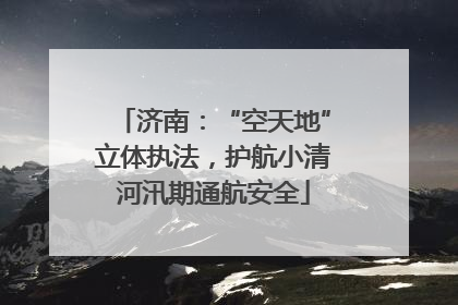 济南：“空天地”立体执法，护航小清河汛期通航安全