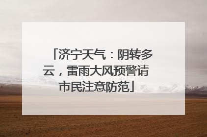 济宁天气：阴转多云，雷雨大风预警请市民注意防范