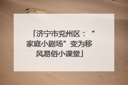 济宁市兖州区：“家庭小剧场”变为移风易俗小课堂