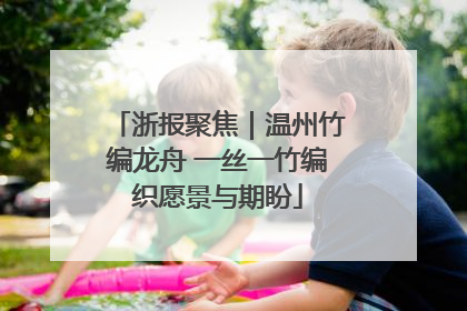 浙报聚焦｜温州竹编龙舟 一丝一竹编织愿景与期盼