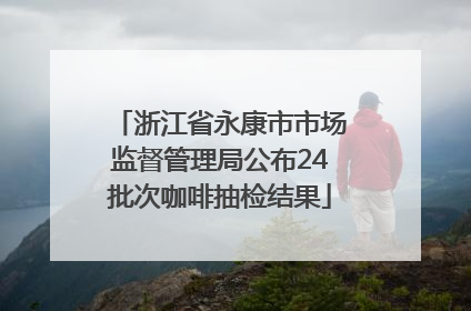 浙江省永康市市场监督管理局公布24批次咖啡抽检结果