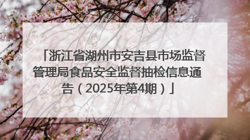 浙江省湖州市安吉县市场监督管理局食品安全监督抽检信息通告（2025年第4期）