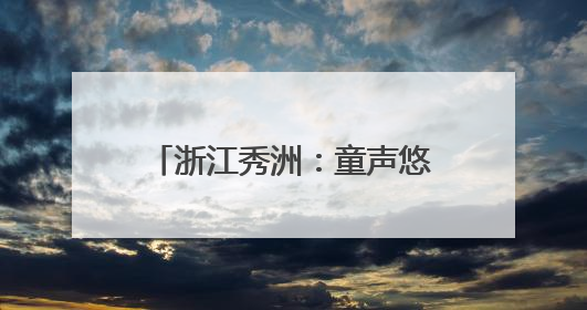 浙江秀洲：童声悠扬映秀湖 打造“有声”城市文化名片