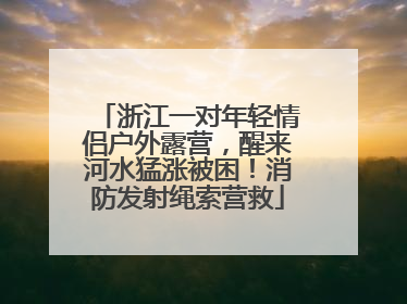 浙江一对年轻情侣户外露营，醒来河水猛涨被困！消防发射绳索营救