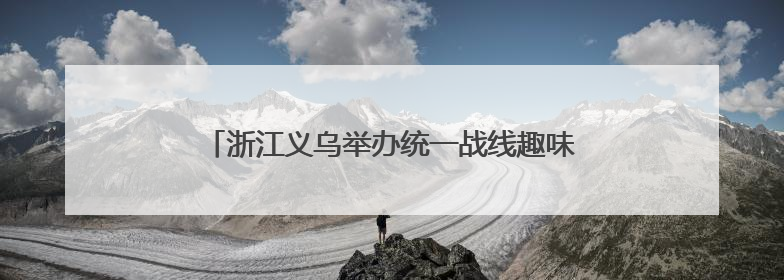 浙江义乌举办统一战线趣味运动会 增进团结促交流