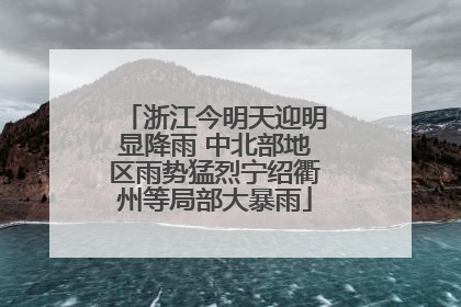 浙江今明天迎明显降雨 中北部地区雨势猛烈宁绍衢州等局部大暴雨