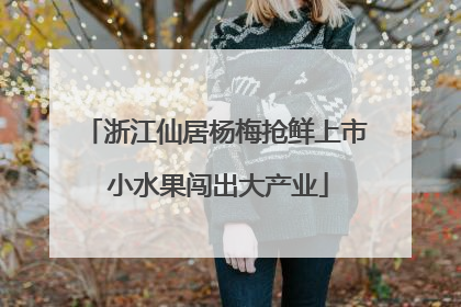 浙江仙居杨梅抢鲜上市 小水果闯出大产业
