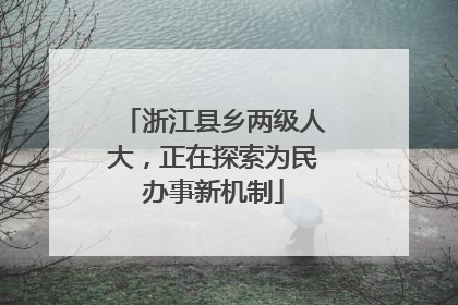浙江县乡两级人大，正在探索为民办事新机制