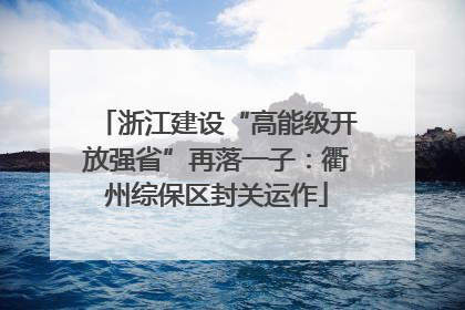 浙江建设“高能级开放强省”再落一子：衢州综保区封关运作
