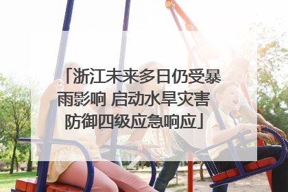浙江未来多日仍受暴雨影响 启动水旱灾害防御四级应急响应