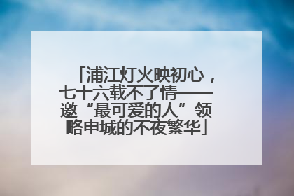 浦江灯火映初心，七十六载不了情——邀“最可爱的人”领略申城的不夜繁华