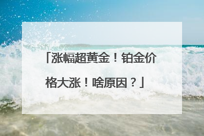 涨幅超黄金！铂金价格大涨！啥原因？