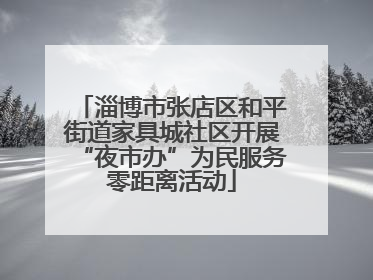 淄博市张店区和平街道家具城社区开展“夜市办”为民服务零距离活动