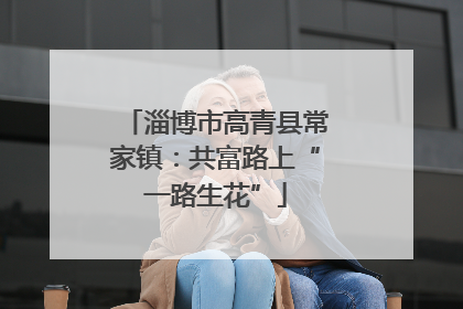 淄博市高青县常家镇：共富路上“一路生花”