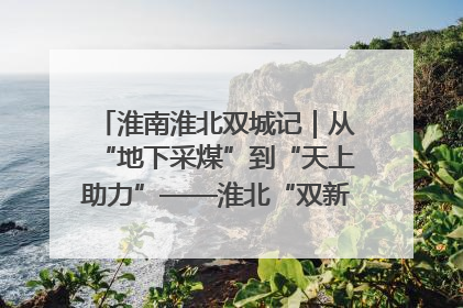 淮南淮北双城记｜从“地下采煤”到“天上助力”——淮北“双新”产业突围记
