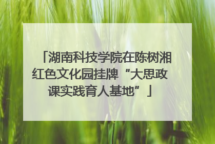 湖南科技学院在陈树湘红色文化园挂牌“大思政课实践育人基地”